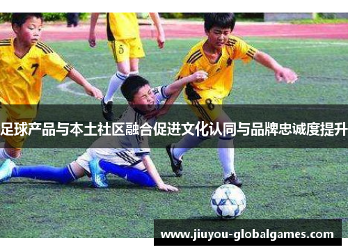 足球产品与本土社区融合促进文化认同与品牌忠诚度提升
